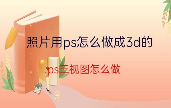 照片用ps怎么做成3d的 ps三视图怎么做？